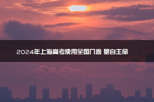 2024年上海高考使用全国几卷 是自主命题吗