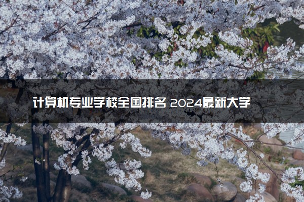 计算机专业学校全国排名 2024最新大学排行榜