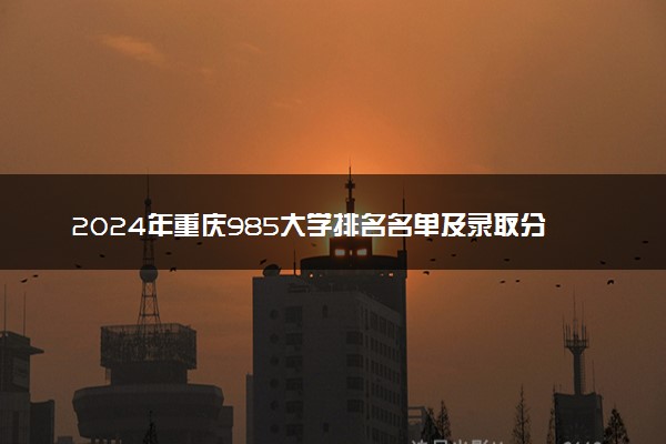 2024年重庆985大学排名名单及录取分数线