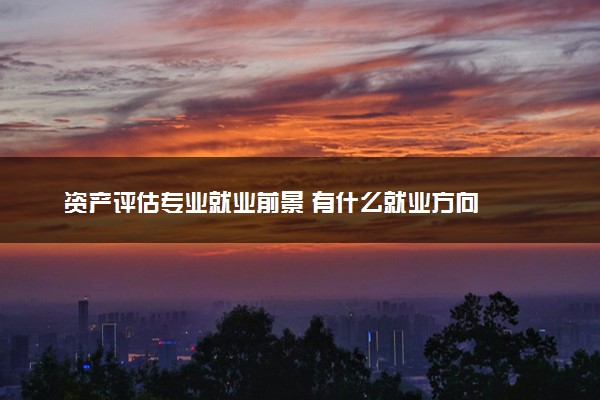 资产评估专业就业前景 有什么就业方向