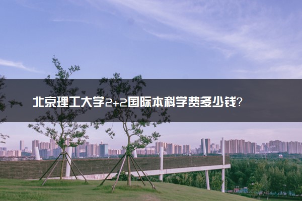 北京理工大学2+2国际本科学费多少钱？
