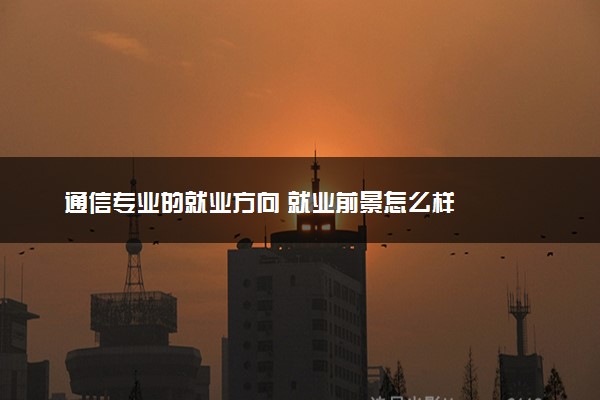 通信专业的就业方向 就业前景怎么样