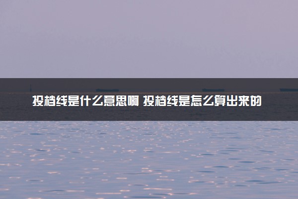 投档线是什么意思啊 投档线是怎么算出来的