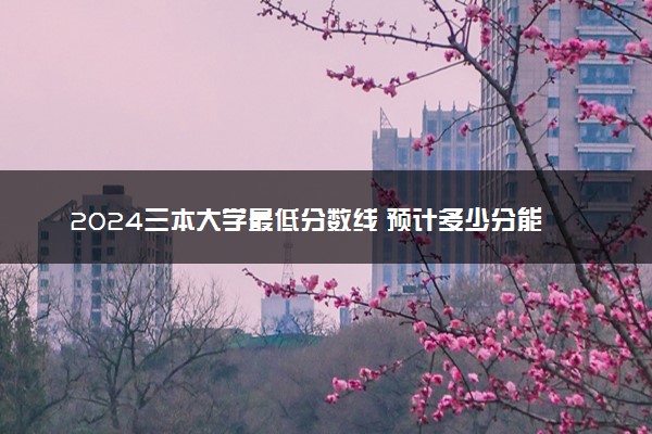 2024三本大学最低分数线 预计多少分能考上大学