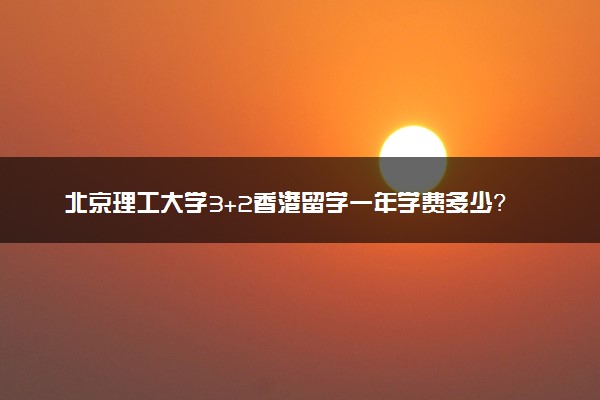 北京理工大学3+2香港留学一年学费多少？