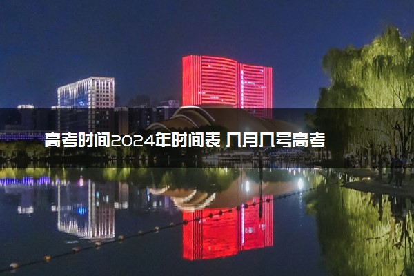 高考时间2024年时间表 几月几号高考