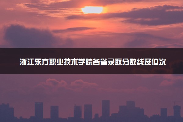 浙江东方职业技术学院各省录取分数线及位次 投档最低分是多少(2024年高考参考)