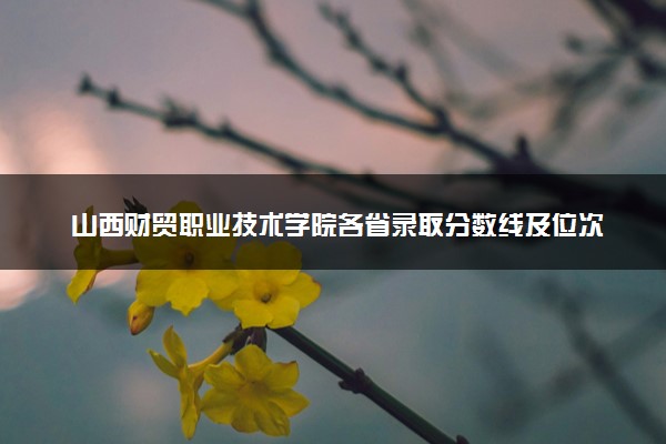 山西财贸职业技术学院各省录取分数线及位次 投档最低分是多少(2024年高考参考)