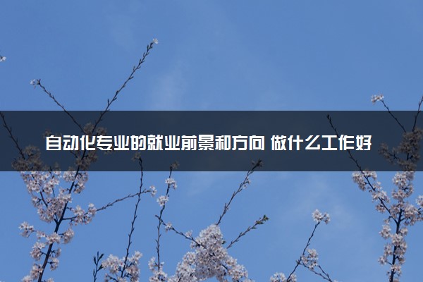 自动化专业的就业前景和方向 做什么工作好