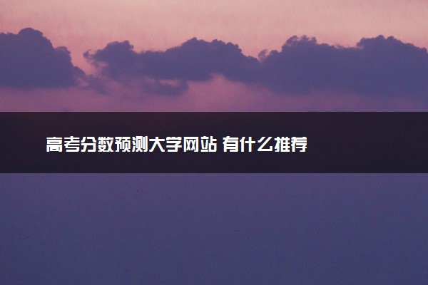 高考分数预测大学网站 有什么推荐