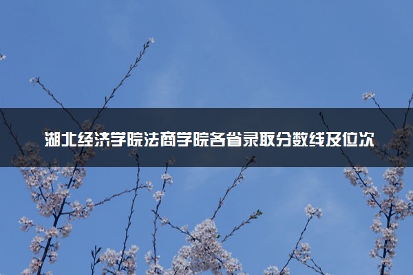 湖北经济学院法商学院各省录取分数线及位次 投档最低分是多少(2024年高考参考)