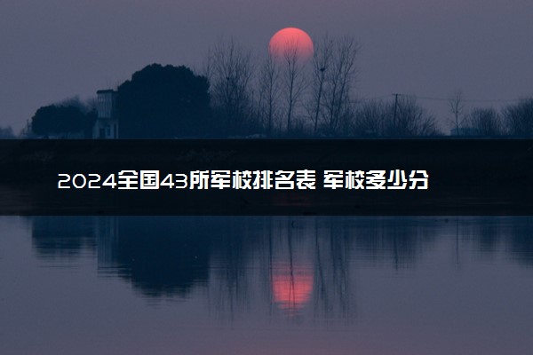 2024全国43所军校排名表 军校多少分能上