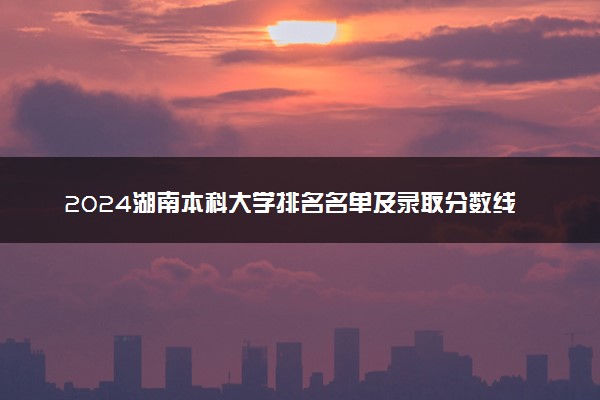 2024湖南本科大学排名名单及录取分数线