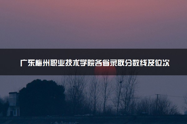 广东梅州职业技术学院各省录取分数线及位次 投档最低分是多少(2024年高考参考)