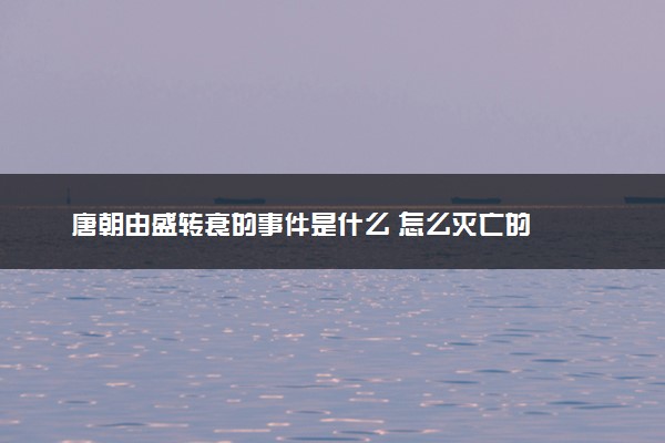 唐朝由盛转衰的事件是什么 怎么灭亡的