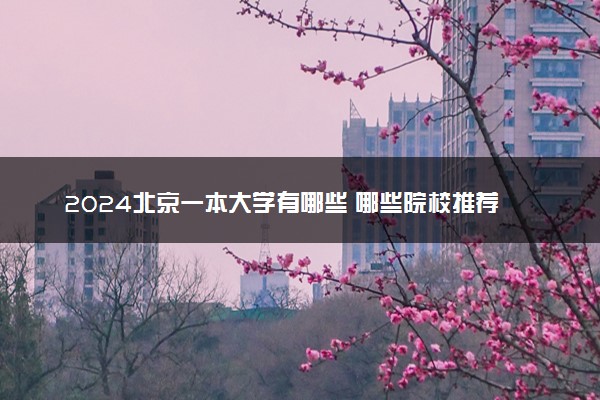 2024北京一本大学有哪些 哪些院校推荐报考