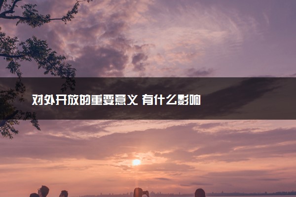 对外开放的重要意义 有什么影响
