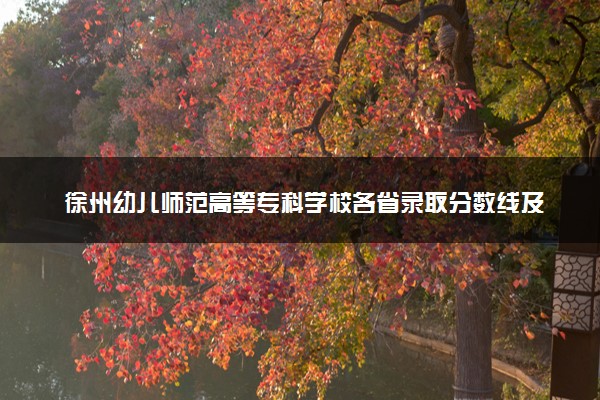 徐州幼儿师范高等专科学校各省录取分数线及位次 投档最低分是多少(2024年高考参考)