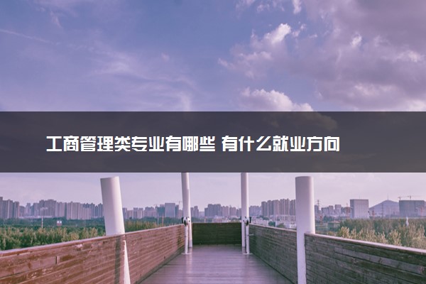 工商管理类专业有哪些 有什么就业方向