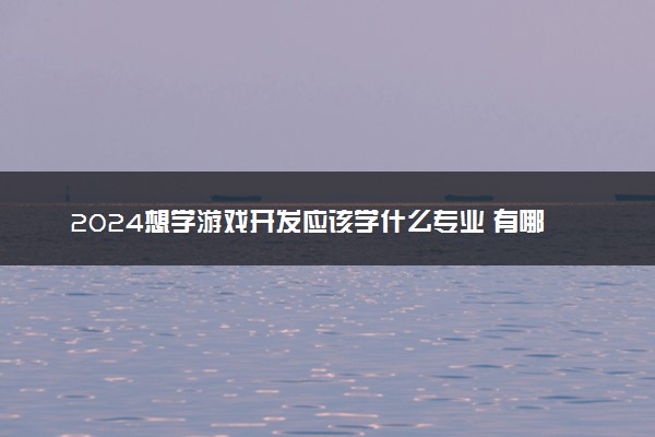 2024想学游戏开发应该学什么专业 有哪些要求