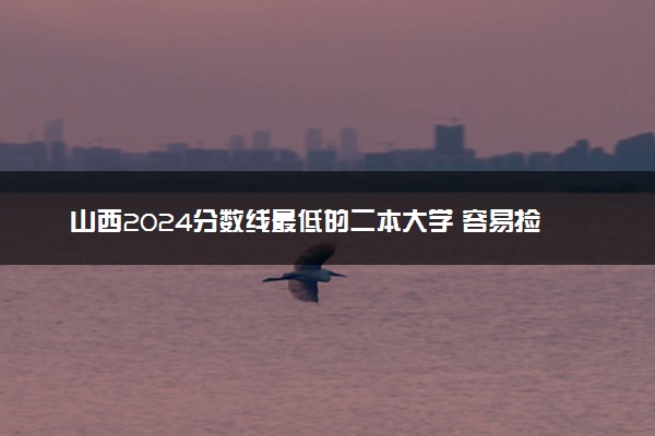 山西2024分数线最低的二本大学 容易捡漏的二本院校推荐