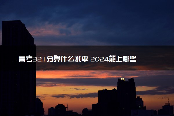 高考321分算什么水平 2024能上哪些大学