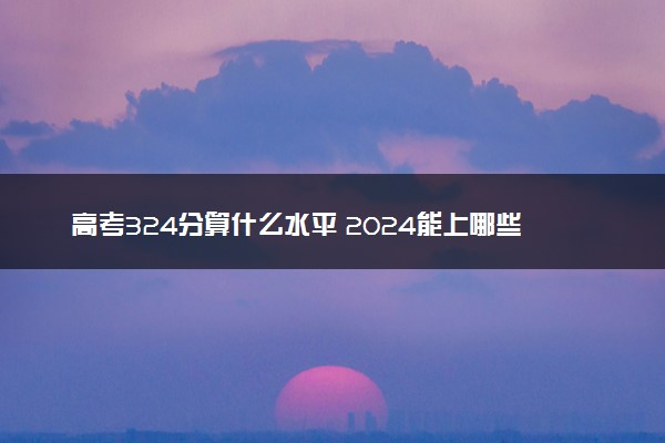 高考324分算什么水平 2024能上哪些大学