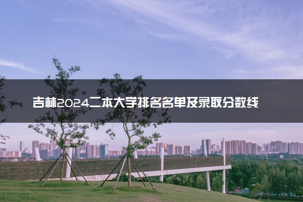 吉林2024二本大学排名名单及录取分数线 最低分及位次