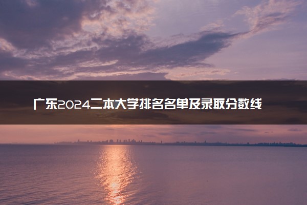 广东2024二本大学排名名单及录取分数线 最低分及位次