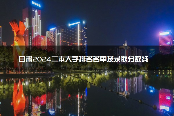 甘肃2024二本大学排名名单及录取分数线 最低分及位次