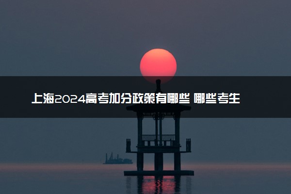 上海2024高考加分政策有哪些 哪些考生可以加分