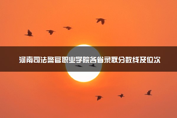 河南司法警官职业学院各省录取分数线及位次 投档最低分是多少(2024年高考参考)