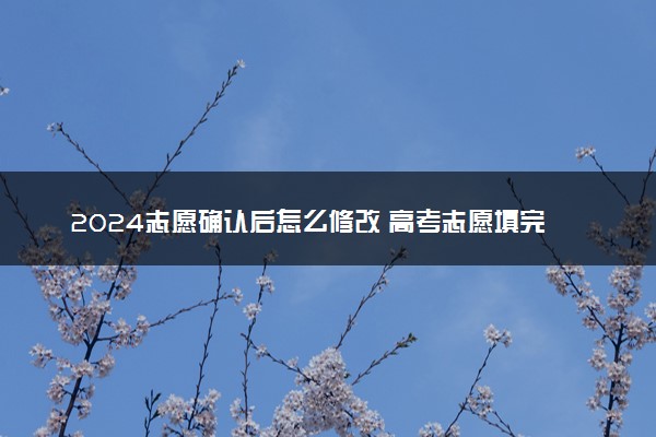 2024志愿确认后怎么修改 高考志愿填完可以改吗