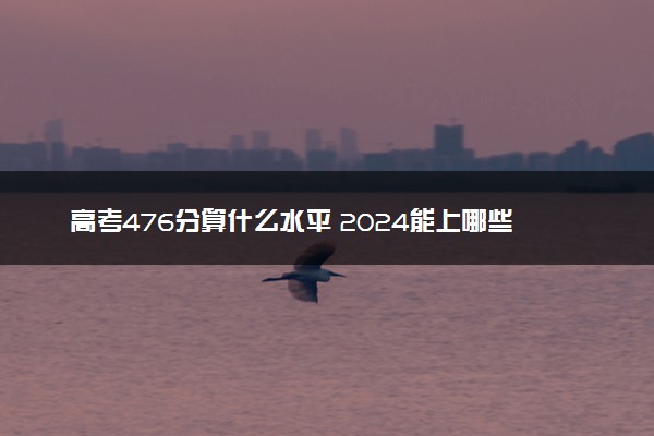 高考476分算什么水平 2024能上哪些大学