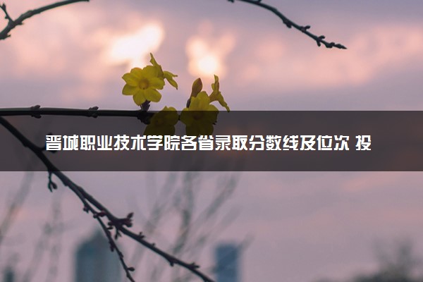 晋城职业技术学院各省录取分数线及位次 投档最低分是多少(2024年高考参考)