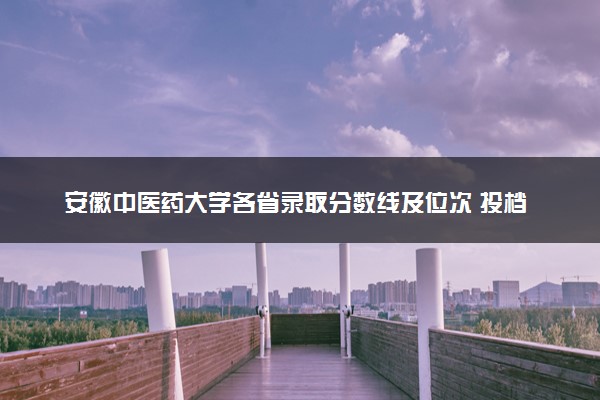 安徽中医药大学各省录取分数线及位次 投档最低分是多少(2024年高考参考)