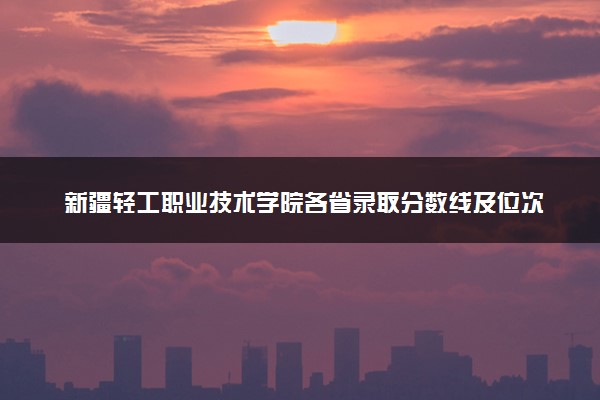 新疆轻工职业技术学院各省录取分数线及位次 投档最低分是多少(2024年高考参考)