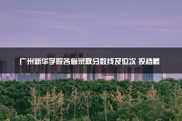 广州新华学院各省录取分数线及位次 投档最低分是多少(2024年高考参考)