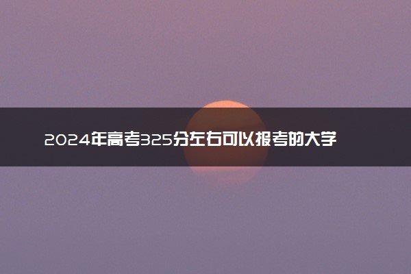 2024年高考325分左右可以报考的大学有哪些