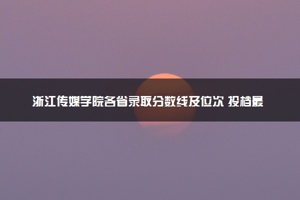 浙江传媒学院各省录取分数线及位次 投档最低分是多少(2024年高考参考)