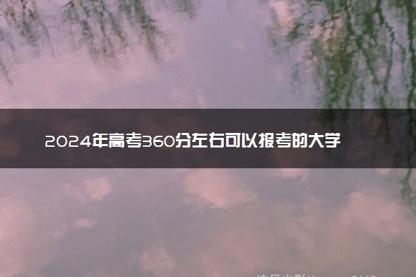 2024年高考360分左右可以报考的大学有哪些