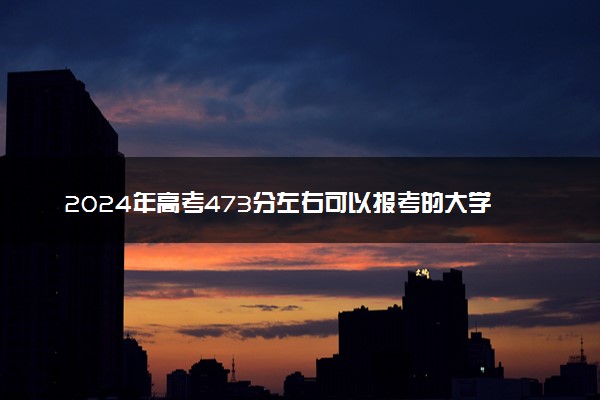 2024年高考473分左右可以报考的大学有哪些