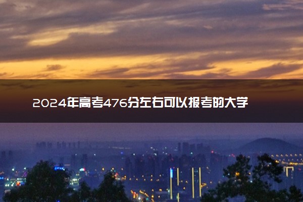 2024年高考476分左右可以报考的大学有哪些