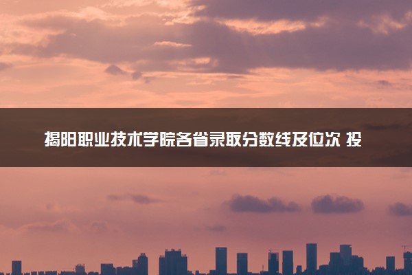 揭阳职业技术学院各省录取分数线及位次 投档最低分是多少(2024年高考参考)