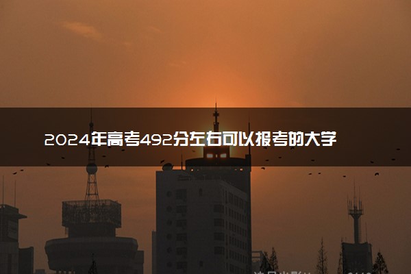 2024年高考492分左右可以报考的大学有哪些