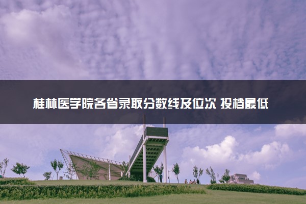 桂林医学院各省录取分数线及位次 投档最低分是多少(2024年高考参考)