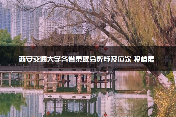 西安交通大学各省录取分数线及位次 投档最低分是多少(2024年高考参考)