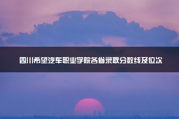 四川希望汽车职业学院各省录取分数线及位次 投档最低分是多少(2024年高考参考)