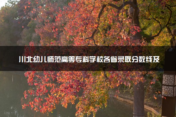 川北幼儿师范高等专科学校各省录取分数线及位次 投档最低分是多少(2024年高考参考)