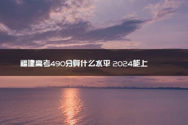 福建高考490分算什么水平 2024能上哪些大学